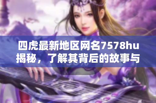 四虎最新地区网名7578hu揭秘，了解其背后的故事与意义