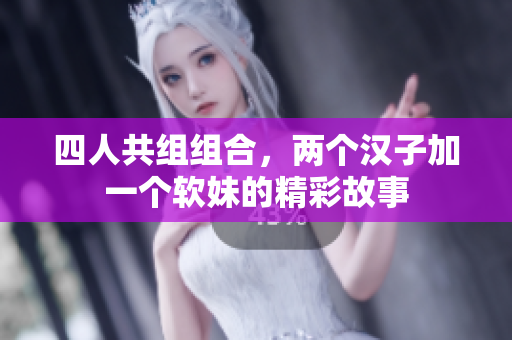 四人共组组合，两个汉子加一个软妹的精彩故事
