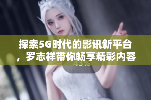 探索5G时代的影讯新平台，罗志祥带你畅享精彩内容