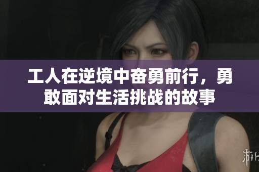 工人在逆境中奋勇前行，勇敢面对生活挑战的故事