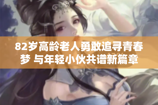 82岁高龄老人勇敢追寻青春梦 与年轻小伙共谱新篇章