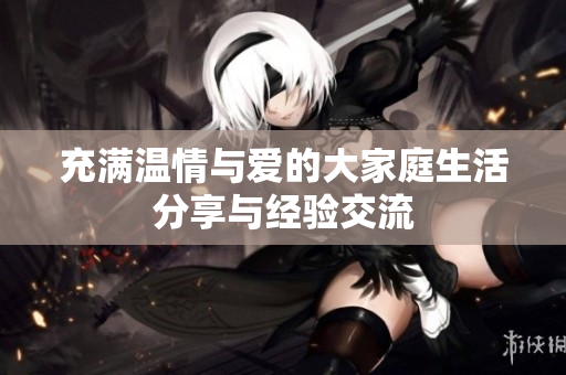 充满温情与爱的大家庭生活分享与经验交流