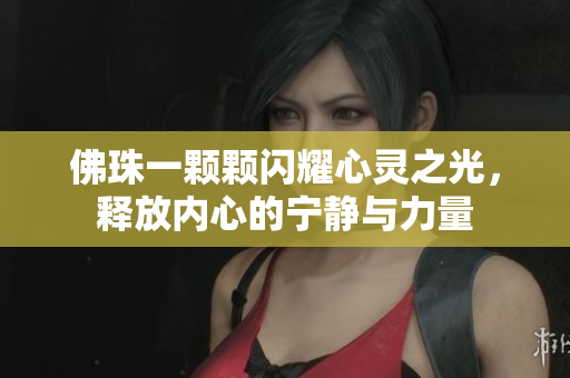 佛珠一颗颗闪耀心灵之光，释放内心的宁静与力量