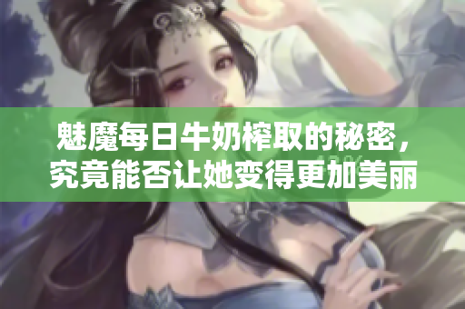 魅魔每日牛奶榨取的秘密，究竟能否让她变得更加美丽？