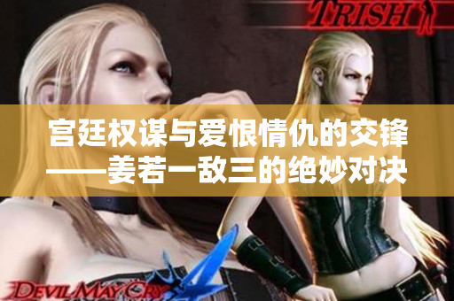 宫廷权谋与爱恨情仇的交锋——姜若一敌三的绝妙对决
