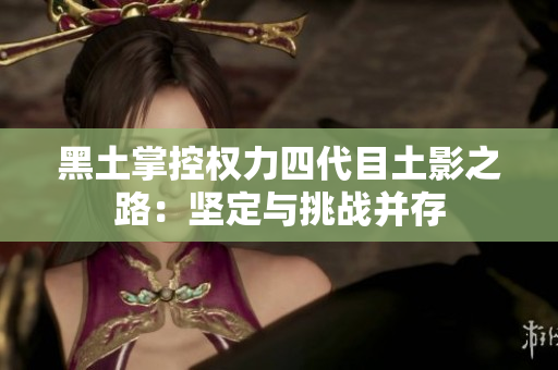 黑土掌控权力四代目土影之路：坚定与挑战并存