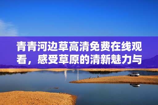 青青河边草高清免费在线观看，感受草原的清新魅力与故事情感