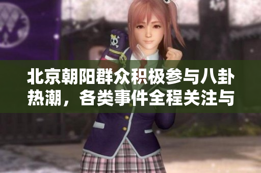 北京朝阳群众积极参与八卦热潮，各类事件全程关注与讨论