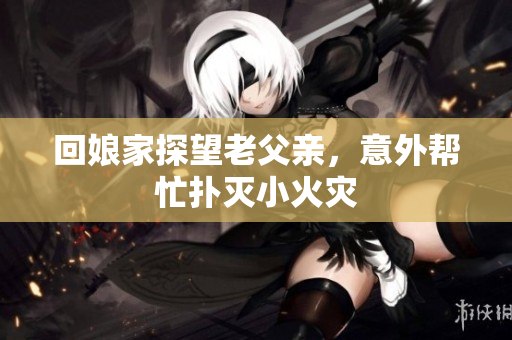 回娘家探望老父亲，意外帮忙扑灭小火灾