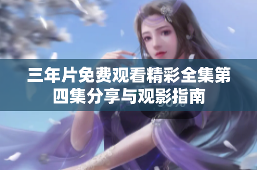 三年片免费观看精彩全集第四集分享与观影指南