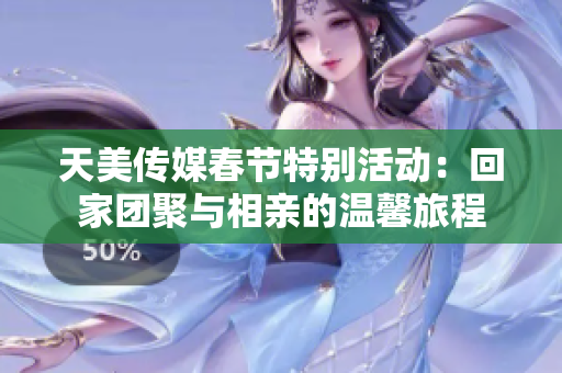天美传媒春节特别活动：回家团聚与相亲的温馨旅程