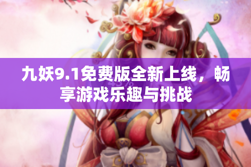 九妖9.1免费版全新上线，畅享游戏乐趣与挑战