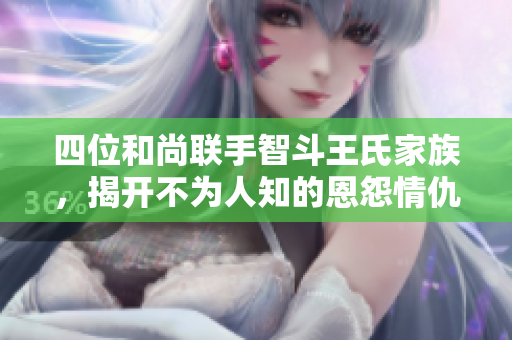 四位和尚联手智斗王氏家族，揭开不为人知的恩怨情仇