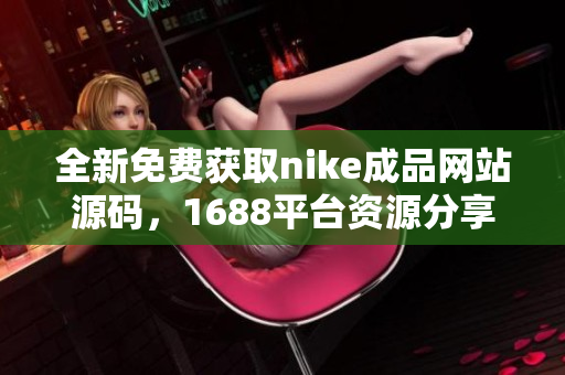 全新免费获取nike成品网站源码，1688平台资源分享