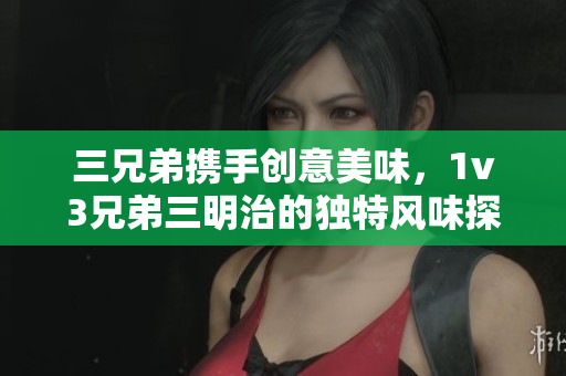 三兄弟携手创意美味，1v3兄弟三明治的独特风味探秘
