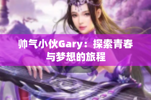 帅气小伙Gary：探索青春与梦想的旅程