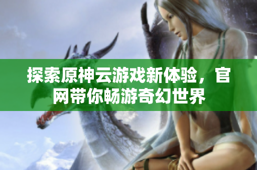 探索原神云游戏新体验，官网带你畅游奇幻世界