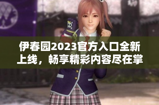 伊春园2023官方入口全新上线，畅享精彩内容尽在掌握之中