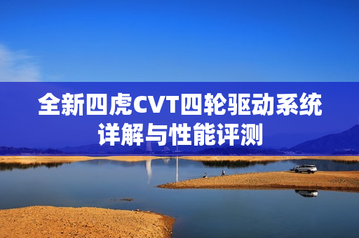 全新四虎CVT四轮驱动系统详解与性能评测