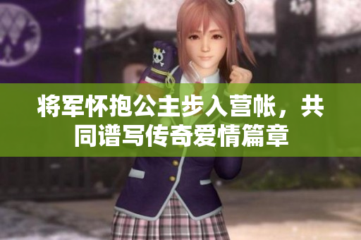 将军怀抱公主步入营帐，共同谱写传奇爱情篇章