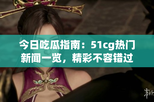 今日吃瓜指南：51cg热门新闻一览，精彩不容错过