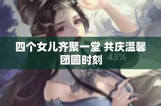 四个女儿齐聚一堂 共庆温馨团圆时刻