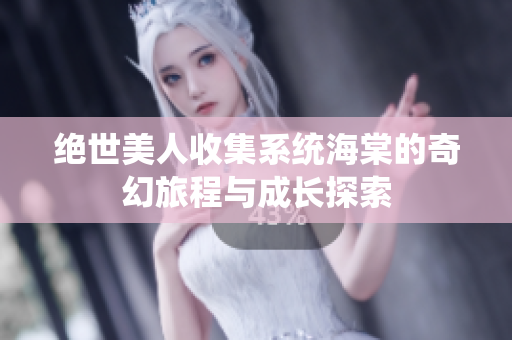 绝世美人收集系统海棠的奇幻旅程与成长探索