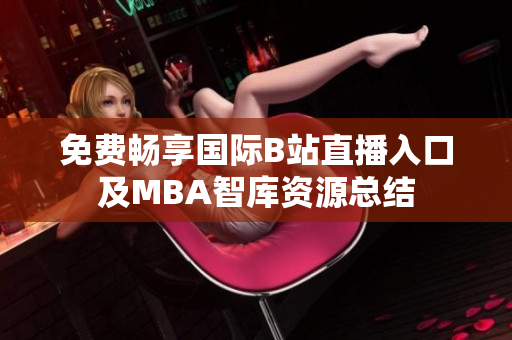 免费畅享国际B站直播入口及MBA智库资源总结