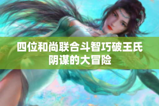 四位和尚联合斗智巧破王氏阴谋的大冒险