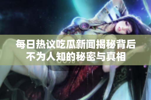 每日热议吃瓜新闻揭秘背后不为人知的秘密与真相