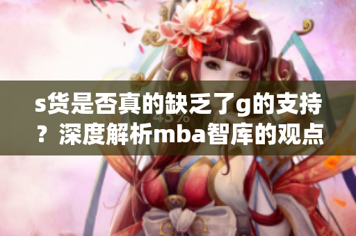 s货是否真的缺乏了g的支持？深度解析mba智库的观点