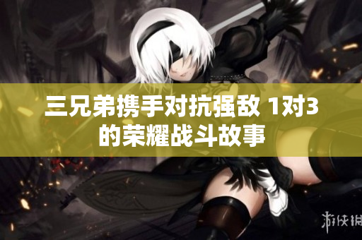 三兄弟携手对抗强敌 1对3的荣耀战斗故事