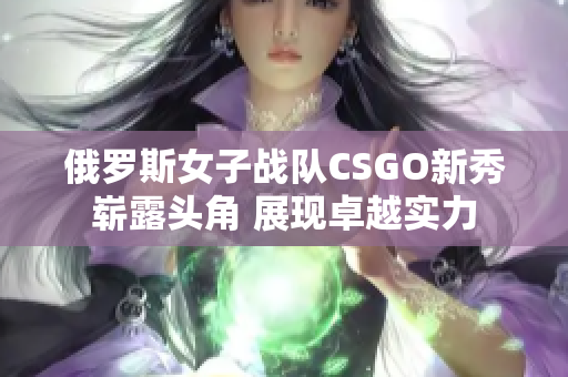 俄罗斯女子战队CSGO新秀崭露头角 展现卓越实力