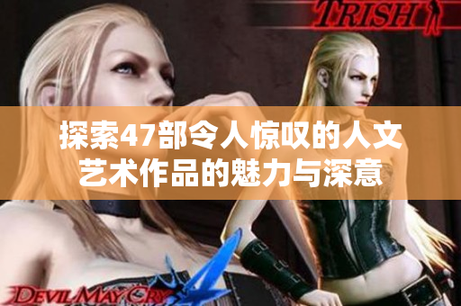 探索47部令人惊叹的人文艺术作品的魅力与深意