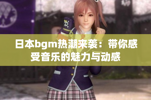 日本bgm热潮来袭：带你感受音乐的魅力与动感