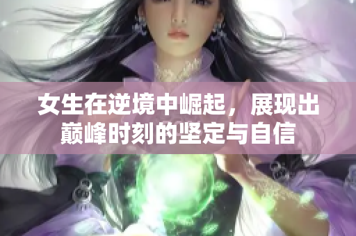 女生在逆境中崛起，展现出巅峰时刻的坚定与自信