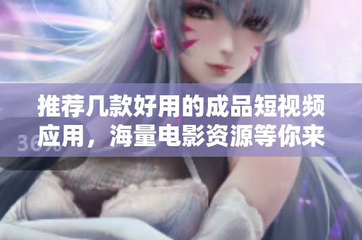 推荐几款好用的成品短视频应用，海量电影资源等你来体验
