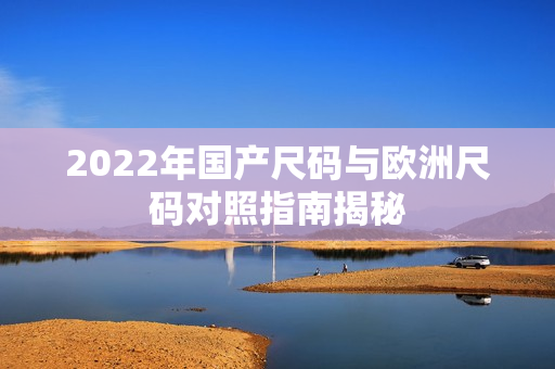 2022年国产尺码与欧洲尺码对照指南揭秘