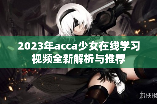 2023年acca少女在线学习视频全新解析与推荐