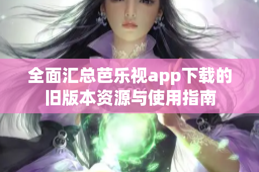 全面汇总芭乐视app下载的旧版本资源与使用指南