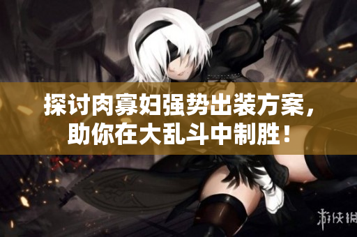 探讨肉寡妇强势出装方案，助你在大乱斗中制胜！