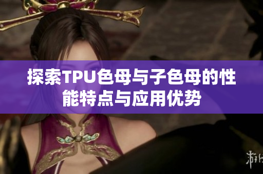 探索TPU色母与子色母的性能特点与应用优势