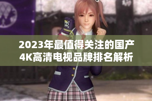 2023年最值得关注的国产4K高清电视品牌排名解析