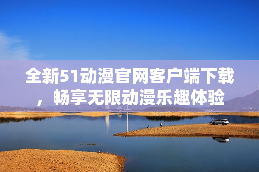全新51动漫官网客户端下载，畅享无限动漫乐趣体验