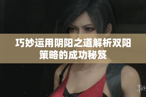巧妙运用阴阳之道解析双阳策略的成功秘笈