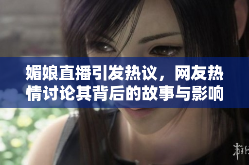 媚娘直播引发热议，网友热情讨论其背后的故事与影响