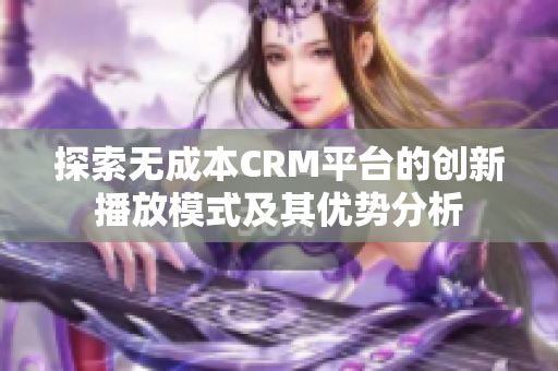 探索无成本CRM平台的创新播放模式及其优势分析