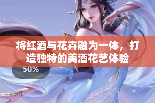 将红酒与花卉融为一体，打造独特的美酒花艺体验
