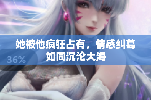 她被他疯狂占有，情感纠葛如同沉沦大海