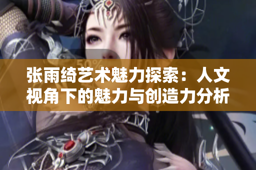 张雨绮艺术魅力探索：人文视角下的魅力与创造力分析